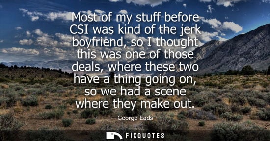 Small: Most of my stuff before CSI was kind of the jerk boyfriend, so I thought this was one of those deals, where th