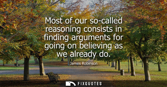 Small: Most of our so-called reasoning consists in finding arguments for going on believing as we already do