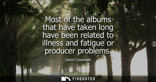 Small: Most of the albums that have taken long have been related to illness and fatigue or producer problems