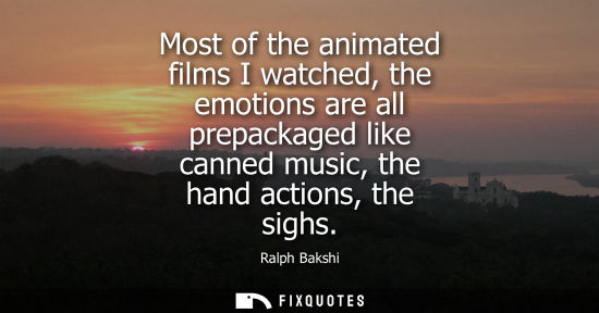 Small: Most of the animated films I watched, the emotions are all prepackaged like canned music, the hand acti