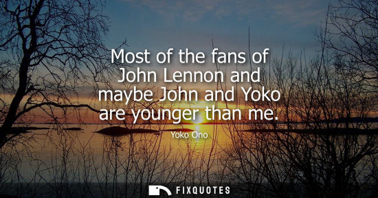 Small: Most of the fans of John Lennon and maybe John and Yoko are younger than me
