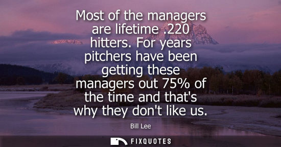 Small: Most of the managers are lifetime .220 hitters. For years pitchers have been getting these managers out