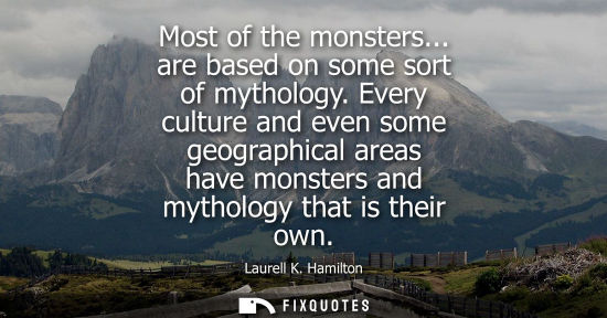 Small: Most of the monsters... are based on some sort of mythology. Every culture and even some geographical a