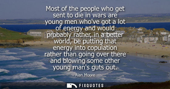 Small: Most of the people who get sent to die in wars are young men whove got a lot of energy and would probab
