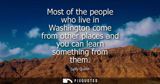 Small: Most of the people who live in Washington come from other places and you can learn something from them