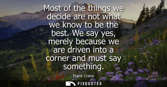 Small: Most of the things we decide are not what we know to be the best. We say yes, merely because we are dri