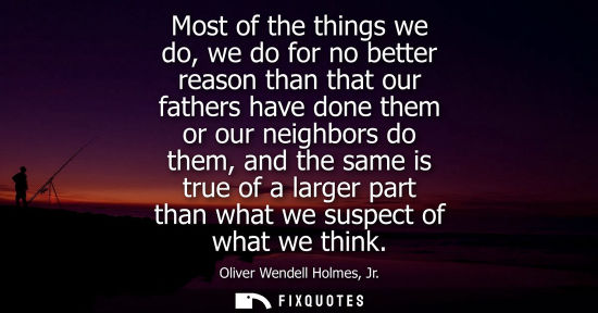 Small: Most of the things we do, we do for no better reason than that our fathers have done them or our neighb