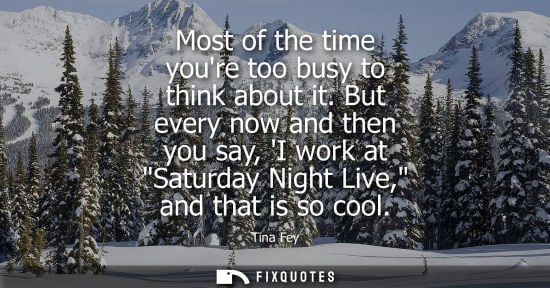 Small: Most of the time youre too busy to think about it. But every now and then you say, I work at Saturday N