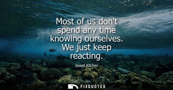 Small: Most of us dont spend any time knowing ourselves. We just keep reacting