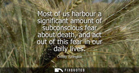 Small: Most of us harbour a significant amount of subconscious fear about death, and act out of this fear in o