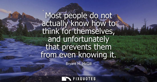 Small: Most people do not actually know how to think for themselves, and unfortunately that prevents them from