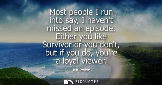 Small: Most people I run into say, I havent missed an episode. Either you like Survivor or you dont, but if yo