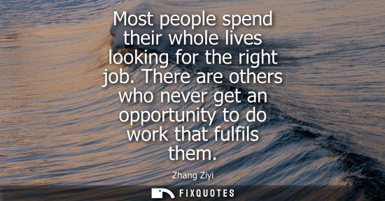 Small: Most people spend their whole lives looking for the right job. There are others who never get an opportunity t
