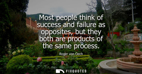 Small: Most people think of success and failure as opposites, but they both are products of the same process