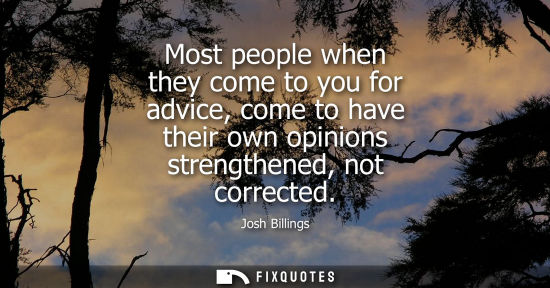 Small: Most people when they come to you for advice, come to have their own opinions strengthened, not correct