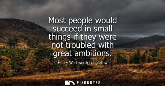 Small: Most people would succeed in small things if they were not troubled with great ambitions