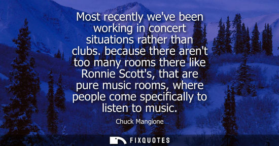 Small: Most recently weve been working in concert situations rather than clubs. because there arent too many r