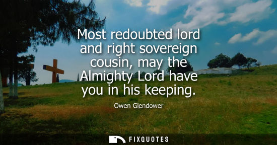 Small: Most redoubted lord and right sovereign cousin, may the Almighty Lord have you in his keeping