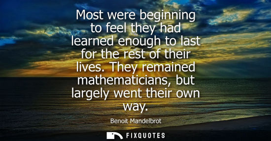 Small: Most were beginning to feel they had learned enough to last for the rest of their lives. They remained 