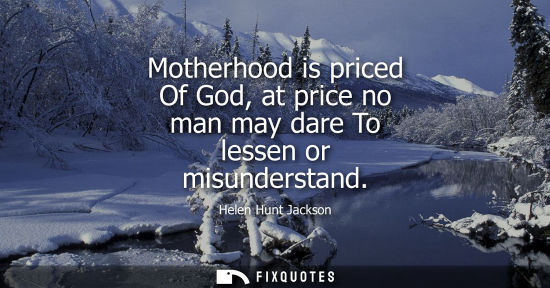 Small: Motherhood is priced Of God, at price no man may dare To lessen or misunderstand
