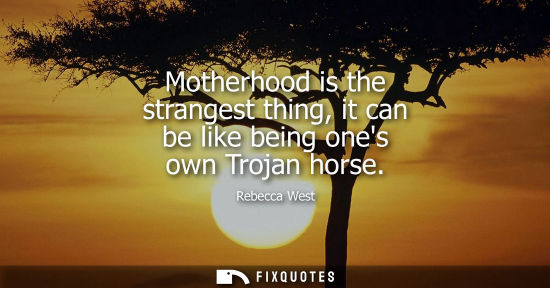 Small: Motherhood is the strangest thing, it can be like being ones own Trojan horse