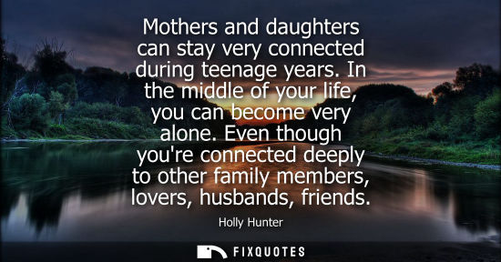 Small: Mothers and daughters can stay very connected during teenage years. In the middle of your life, you can