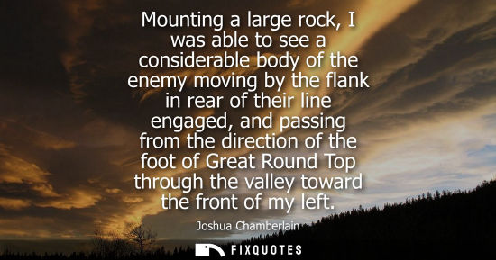 Small: Mounting a large rock, I was able to see a considerable body of the enemy moving by the flank in rear o