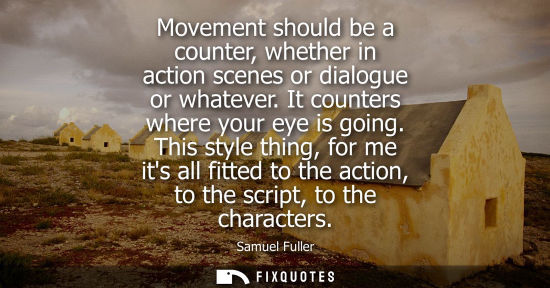 Small: Movement should be a counter, whether in action scenes or dialogue or whatever. It counters where your 