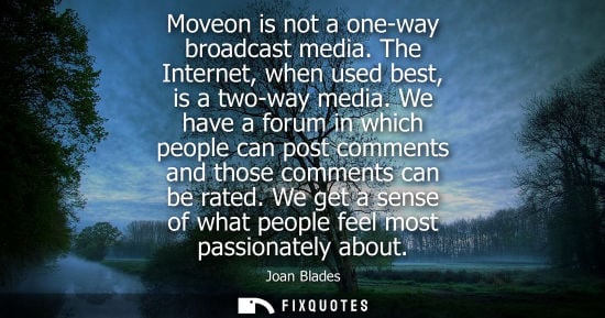 Small: Moveon is not a one-way broadcast media. The Internet, when used best, is a two-way media. We have a fo