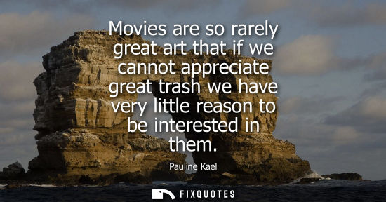 Small: Movies are so rarely great art that if we cannot appreciate great trash we have very little reason to b
