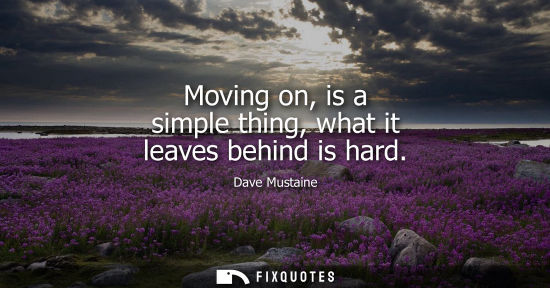 Small: Moving on, is a simple thing, what it leaves behind is hard