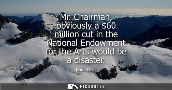 Small: Mr. Chairman, obviously a 60 million cut in the National Endowment for the Arts would be a disaster