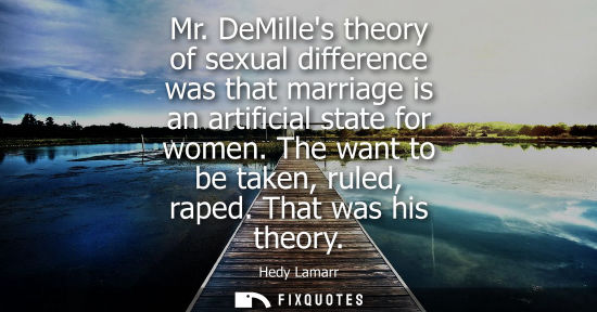 Small: Mr. DeMilles theory of sexual difference was that marriage is an artificial state for women. The want t