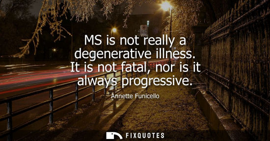 Small: MS is not really a degenerative illness. It is not fatal, nor is it always progressive
