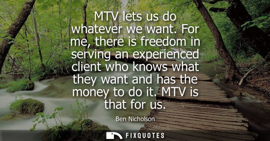 Small: MTV lets us do whatever we want. For me, there is freedom in serving an experienced client who knows wh