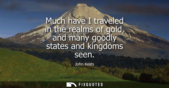 Small: Much have I traveled in the realms of gold, and many goodly states and kingdoms seen