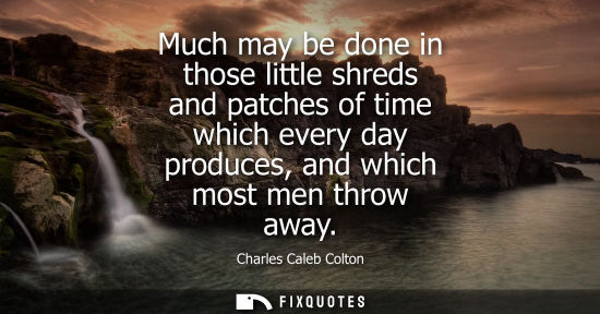 Small: Much may be done in those little shreds and patches of time which every day produces, and which most men throw