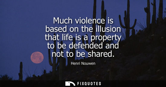 Small: Much violence is based on the illusion that life is a property to be defended and not to be shared