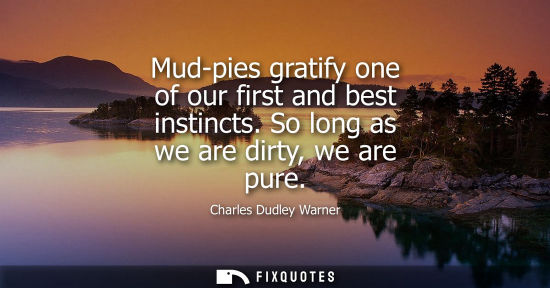 Small: Mud-pies gratify one of our first and best instincts. So long as we are dirty, we are pure