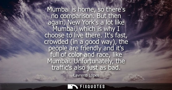 Small: Mumbai is home, so theres no comparison. But then again, New Yorks a lot like Mumbai, which is why I ch