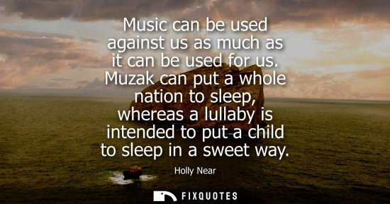 Small: Music can be used against us as much as it can be used for us. Muzak can put a whole nation to sleep, w