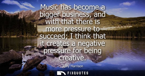 Small: Music has become a bigger business, and with that there is more pressure to succeed I think that it cre