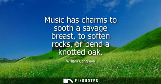 Small: Music has charms to sooth a savage breast, to soften rocks, or bend a knotted oak