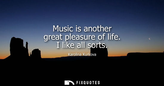 Small: Music is another great pleasure of life. I like all sorts