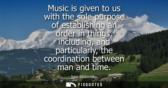 Small: Music is given to us with the sole purpose of establishing an order in things, including, and particula