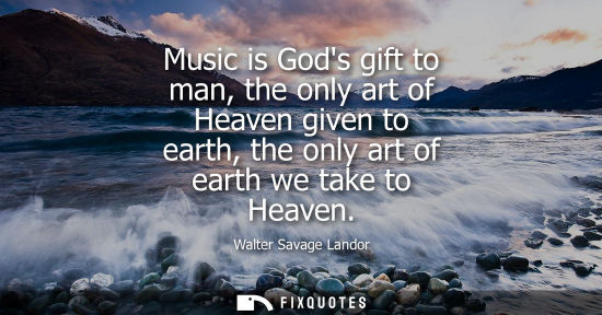 Small: Music is Gods gift to man, the only art of Heaven given to earth, the only art of earth we take to Heav