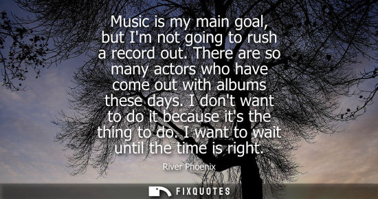 Small: Music is my main goal, but Im not going to rush a record out. There are so many actors who have come ou
