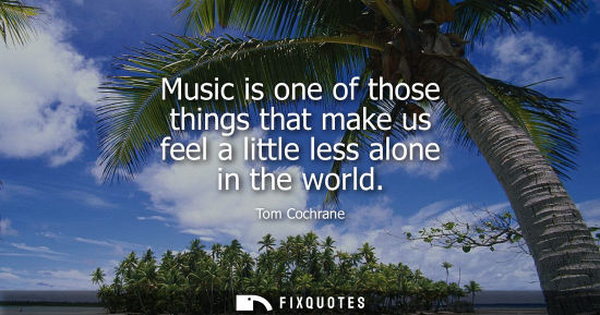 Small: Music is one of those things that make us feel a little less alone in the world