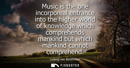 Small: Music is the one incorporeal entrance into the higher world of knowledge which comprehends mankind but 