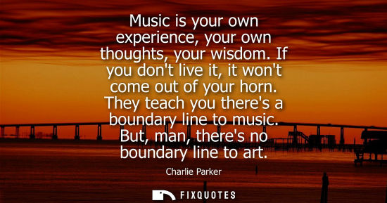 Small: Music is your own experience, your own thoughts, your wisdom. If you dont live it, it wont come out of 